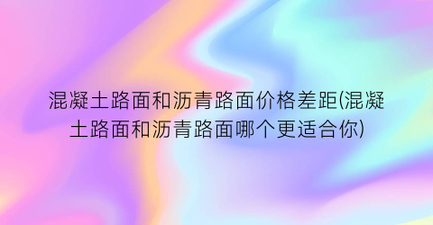 混凝土路面和沥青路面价格差距(混凝土路面和沥青路面哪个更适合你)