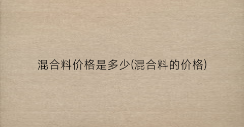 混合料价格是多少(混合料的价格)