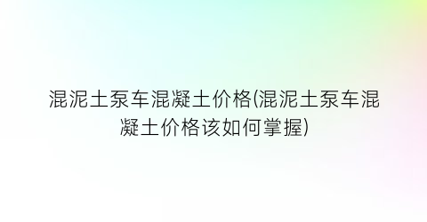 混泥土泵车混凝土价格(混泥土泵车混凝土价格该如何掌握)