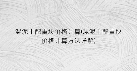 混泥土配重块价格计算(混泥土配重块价格计算方法详解)