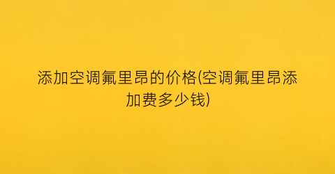添加空调氟里昂的价格(空调氟里昂添加费多少钱)