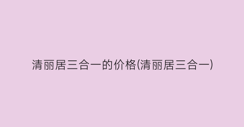 “清丽居三合一的价格(清丽居三合一)