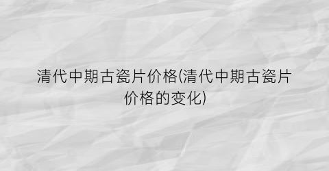 清代中期古瓷片价格(清代中期古瓷片价格的变化)