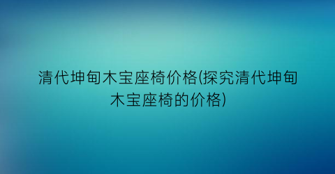 清代坤甸木宝座椅价格(探究清代坤甸木宝座椅的价格)