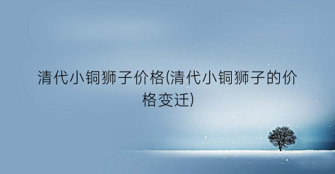 清代小铜狮子价格(清代小铜狮子的价格变迁)