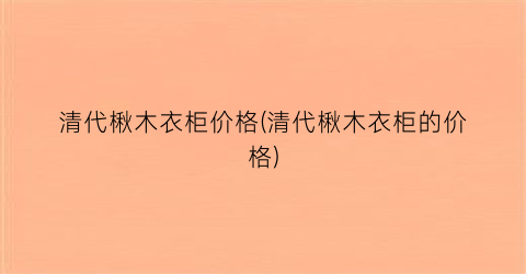 清代楸木衣柜价格(清代楸木衣柜的价格)