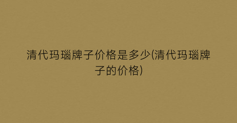 清代玛瑙牌子价格是多少(清代玛瑙牌子的价格)