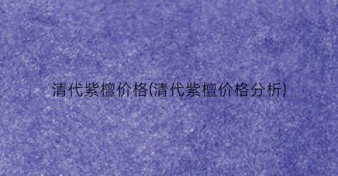 清代紫檀价格(清代紫檀价格分析)