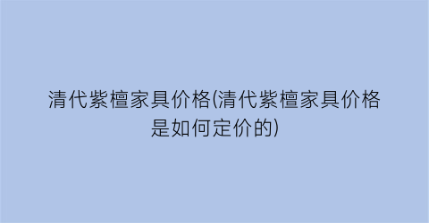 清代紫檀家具价格(清代紫檀家具价格是如何定价的)