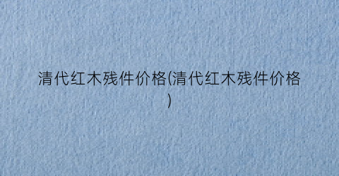 清代红木残件价格(清代红木残件价格)