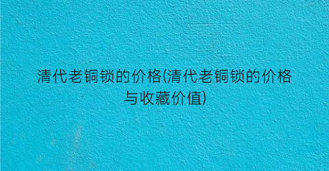 清代老铜锁的价格(清代老铜锁的价格与收藏价值)