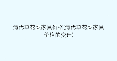 清代草花梨家具价格(清代草花梨家具价格的变迁)