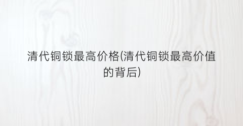 “清代铜锁最高价格(清代铜锁最高价值的背后)