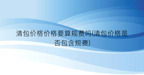 清包价格价格要算规费吗(清包价格是否包含规费)