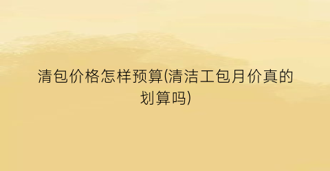 清包价格怎样预算(清洁工包月价真的划算吗)