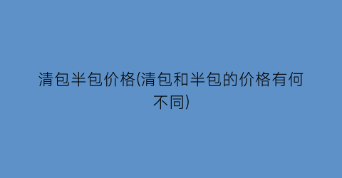 清包半包价格(清包和半包的价格有何不同)