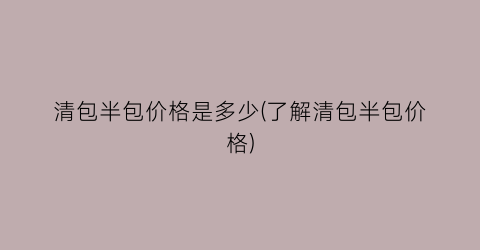 清包半包价格是多少(了解清包半包价格)