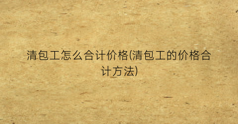 “清包工怎么合计价格(清包工的价格合计方法)