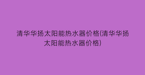 清华华扬太阳能热水器价格(清华华扬太阳能热水器价格)