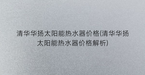 “清华华扬太阳能热水器价格(清华华扬太阳能热水器价格解析)