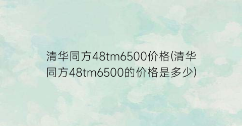 清华同方48tm6500价格(清华同方48tm6500的价格是多少)