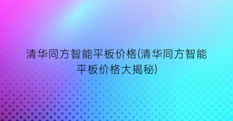 清华同方智能平板价格(清华同方智能平板价格大揭秘)