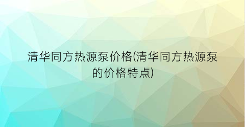 清华同方热源泵价格(清华同方热源泵的价格特点)