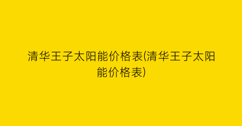 清华王子太阳能价格表(清华王子太阳能价格表)