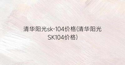 “清华阳光sk-104价格(清华阳光SK104价格)