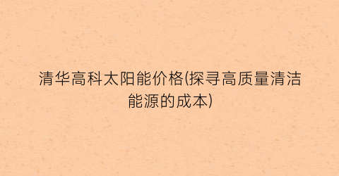 清华高科太阳能价格(探寻高质量清洁能源的成本)