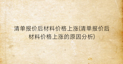 “清单报价后材料价格上涨(清单报价后材料价格上涨的原因分析)