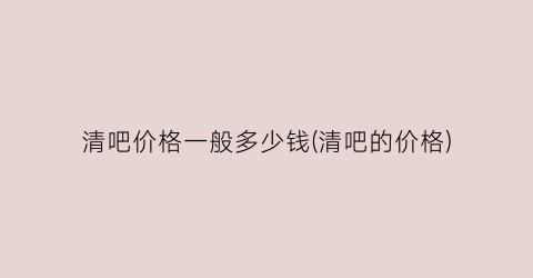 清吧价格一般多少钱(清吧的价格)