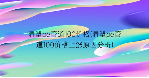 清塑pe管道100价格(清塑pe管道100价格上涨原因分析)