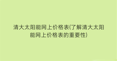 清大太阳能网上价格表(了解清大太阳能网上价格表的重要性)