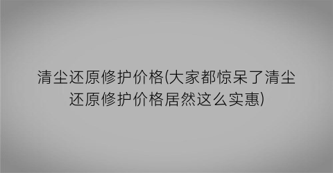 清尘还原修护价格(大家都惊呆了清尘还原修护价格居然这么实惠)