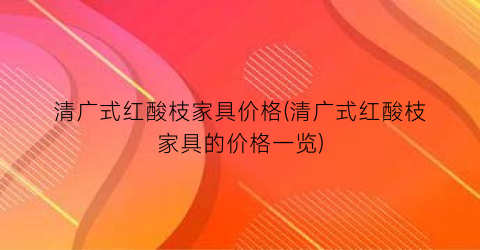 清广式红酸枝家具价格(清广式红酸枝家具的价格一览)