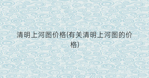 清明上河图价格(有关清明上河图的价格)