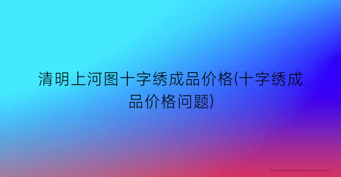 清明上河图十字绣成品价格(十字绣成品价格问题)