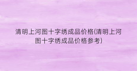 清明上河图十字绣成品价格(清明上河图十字绣成品价格参考)