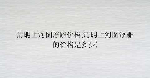 清明上河图浮雕价格(清明上河图浮雕的价格是多少)