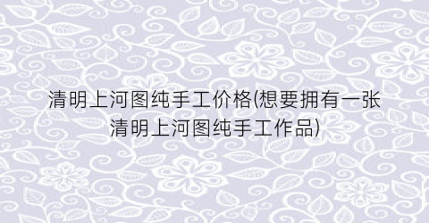 清明上河图纯手工价格(想要拥有一张清明上河图纯手工作品)
