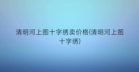 清明河上图十字绣卖价格(清明河上图十字绣)