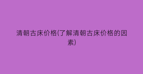 清朝古床价格(了解清朝古床价格的因素)
