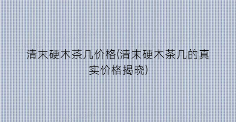 清末硬木茶几价格(清末硬木茶几的真实价格揭晓)