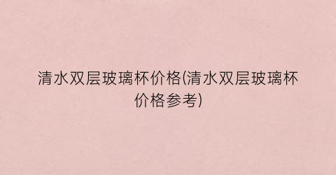 清水双层玻璃杯价格(清水双层玻璃杯价格参考)
