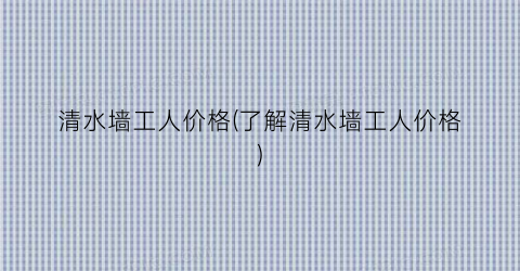清水墙工人价格(了解清水墙工人价格)