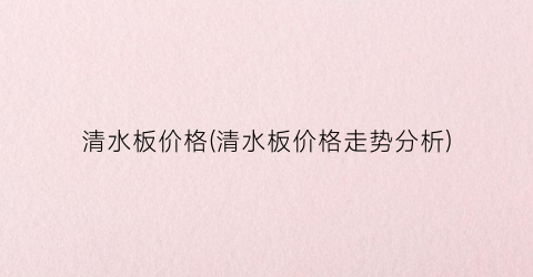 清水板价格(清水板价格走势分析)