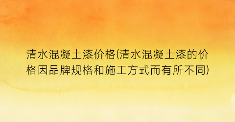 清水混凝土漆价格(清水混凝土漆的价格因品牌规格和施工方式而有所不同)