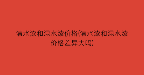 “清水漆和混水漆价格(清水漆和混水漆价格差异大吗)