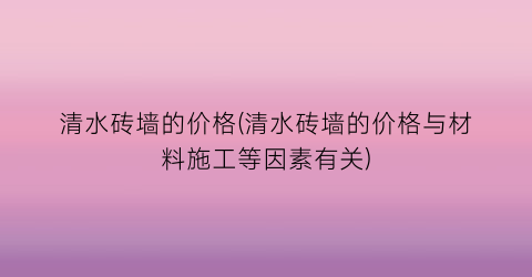 清水砖墙的价格(清水砖墙的价格与材料施工等因素有关)